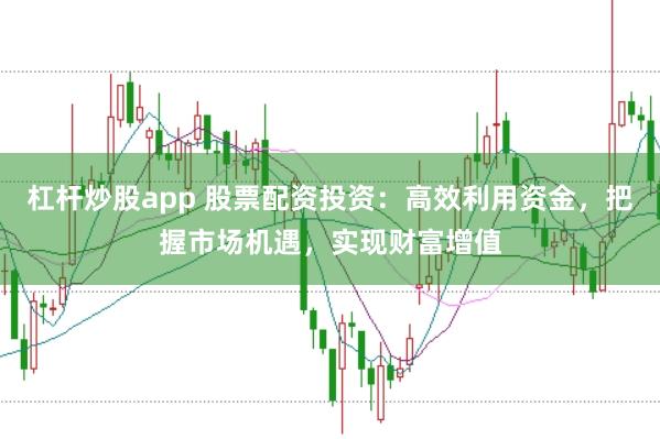 杠杆炒股app 股票配资投资：高效利用资金，把握市场机遇，实现财富增值