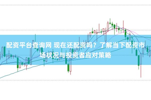 配资平台查询网 现在还配资吗？了解当下配资市场状况与投资者应对策略
