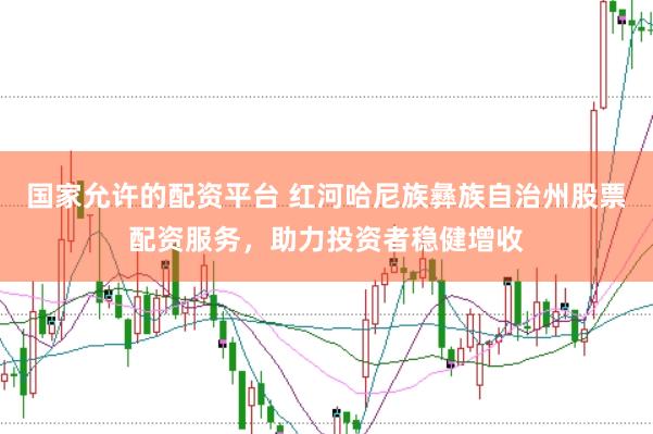 国家允许的配资平台 红河哈尼族彝族自治州股票配资服务，助力投资者稳健增收