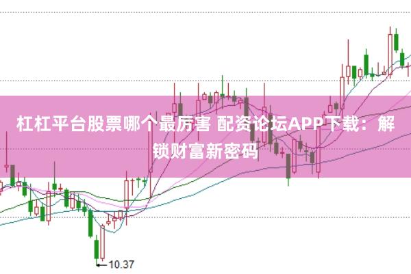 杠杠平台股票哪个最厉害 配资论坛APP下载：解锁财富新密码