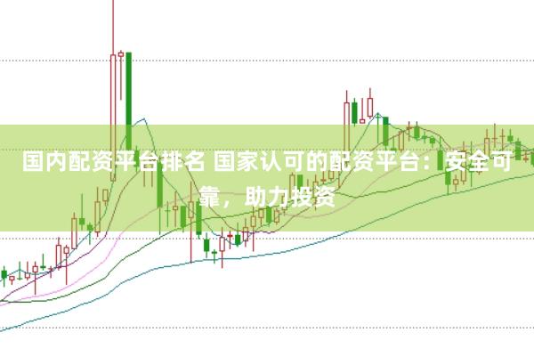 国内配资平台排名 国家认可的配资平台：安全可靠，助力投资