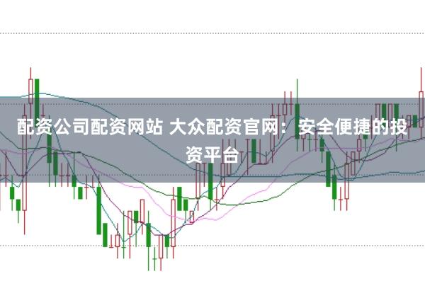 配资公司配资网站 大众配资官网：安全便捷的投资平台