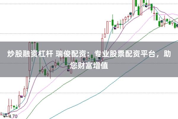 炒股融资杠杆 瑞俊配资：专业股票配资平台，助您财富增值