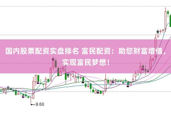 国内股票配资实盘排名 富民配资：助您财富增值，实现富民梦想！