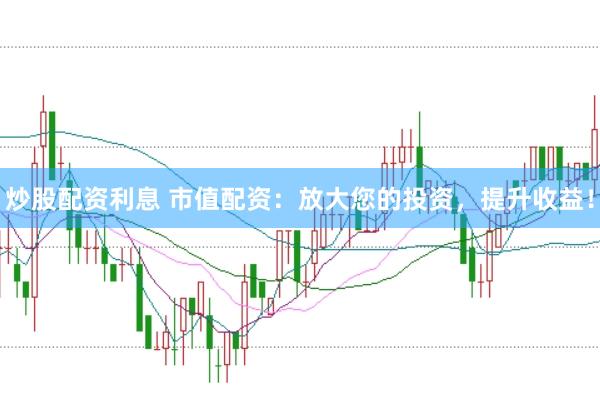 炒股配资利息 市值配资：放大您的投资，提升收益！