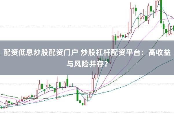 配资低息炒股配资门户 炒股杠杆配资平台：高收益与风险并存？