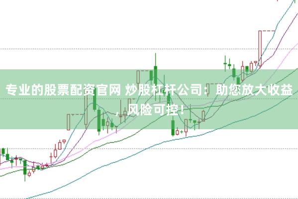 专业的股票配资官网 炒股杠杆公司：助您放大收益，风险可控！