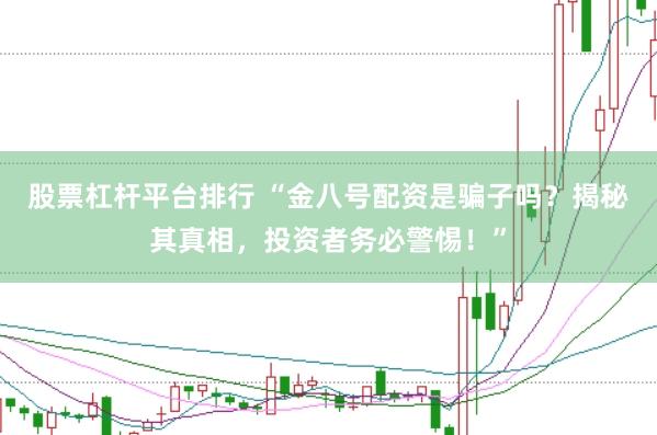 股票杠杆平台排行 “金八号配资是骗子吗？揭秘其真相，投资者务必警惕！”