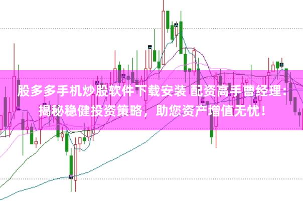 股多多手机炒股软件下载安装 配资高手曹经理：揭秘稳健投资策略，助您资产增值无忧！
