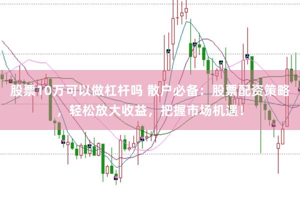 股票10万可以做杠杆吗 散户必备：股票配资策略，轻松放大收益，把握市场机遇！