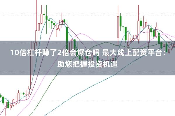 10倍杠杆赚了2倍会爆仓吗 最大线上配资平台：助您把握投资机遇