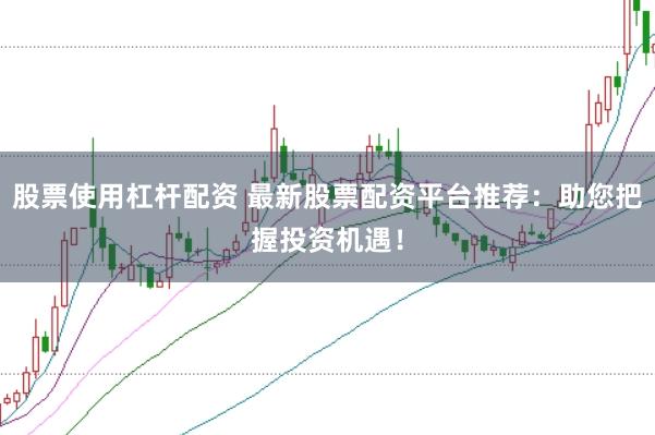 股票使用杠杆配资 最新股票配资平台推荐：助您把握投资机遇！