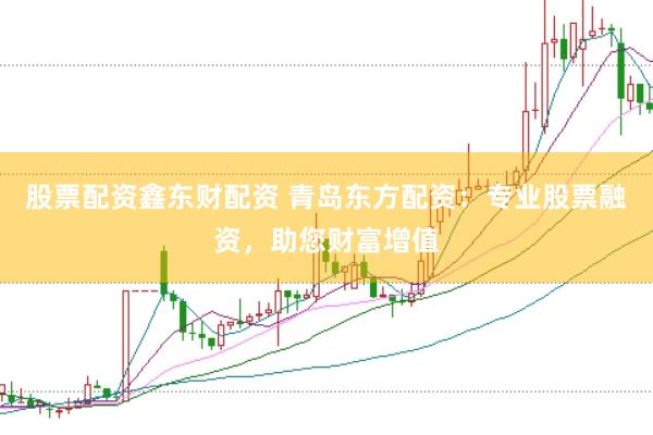 股票配资鑫东财配资 青岛东方配资：专业股票融资，助您财富增值