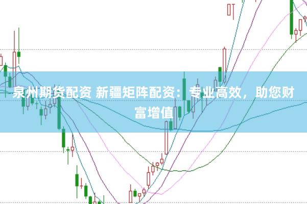 泉州期货配资 新疆矩阵配资：专业高效，助您财富增值