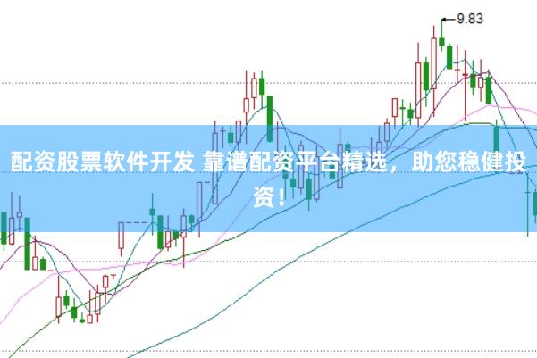 配资股票软件开发 靠谱配资平台精选，助您稳健投资！