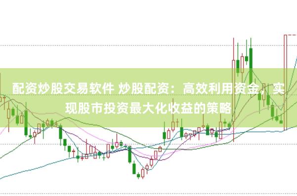 配资炒股交易软件 炒股配资：高效利用资金，实现股市投资最大化收益的策略