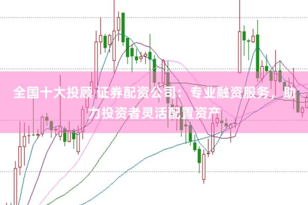 全国十大投顾 证券配资公司：专业融资服务，助力投资者灵活配置资产