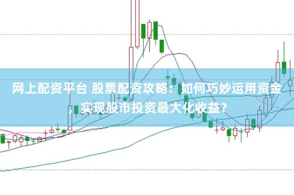 网上配资平台 股票配资攻略：如何巧妙运用资金，实现股市投资最大化收益？