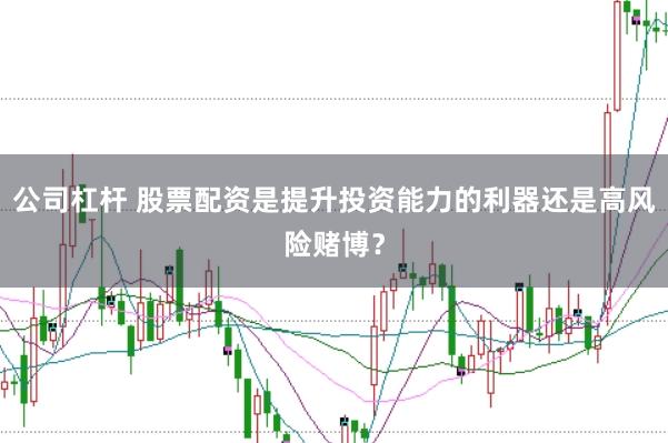 公司杠杆 股票配资是提升投资能力的利器还是高风险赌博？