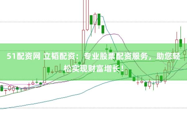 51配资网 立韬配资：专业股票配资服务，助您轻松实现财富增长！