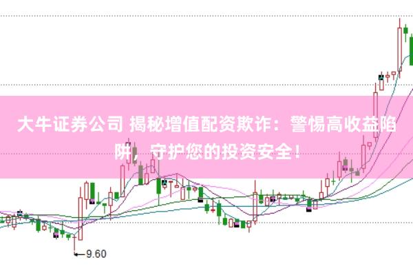 大牛证券公司 揭秘增值配资欺诈：警惕高收益陷阱，守护您的投资安全！