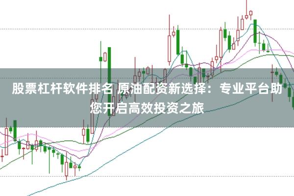 股票杠杆软件排名 原油配资新选择：专业平台助您开启高效投资之旅