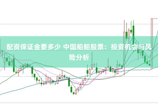 配资保证金要多少 中国船舶股票：投资机会与风险分析