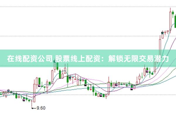 在线配资公司 股票线上配资：解锁无限交易潜力
