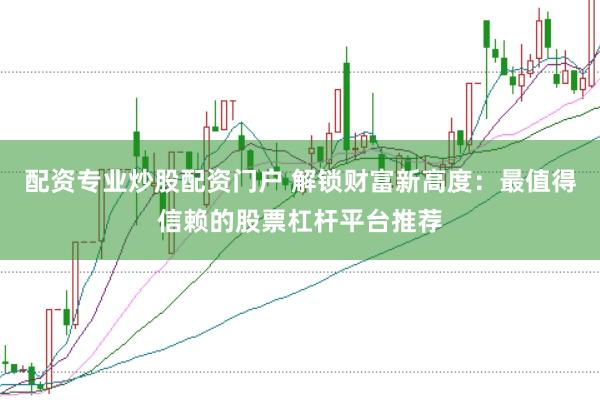 配资专业炒股配资门户 解锁财富新高度：最值得信赖的股票杠杆平台推荐