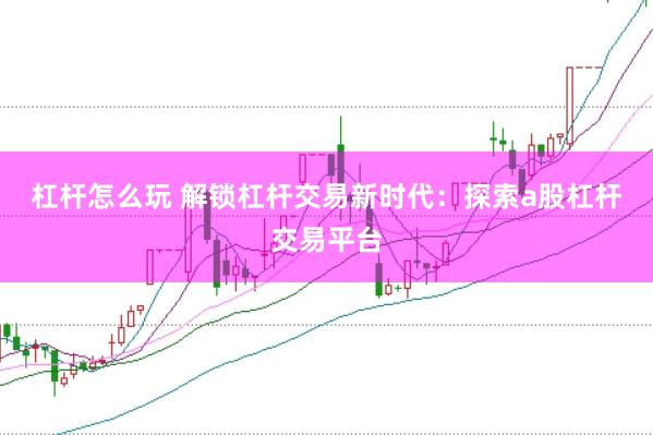 杠杆怎么玩 解锁杠杆交易新时代：探索a股杠杆交易平台