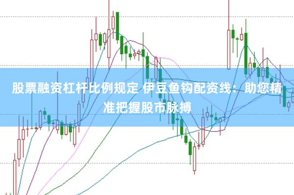 股票融资杠杆比例规定 伊豆鱼钩配资线：助您精准把握股市脉搏