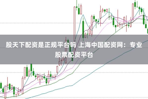 股天下配资是正规平台吗 上海中国配资网：专业股票配资平台