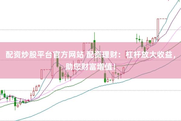 配资炒股平台官方网站 配资理财：杠杆放大收益，助您财富增值！