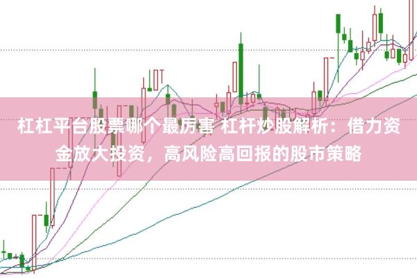 杠杠平台股票哪个最厉害 杠杆炒股解析：借力资金放大投资，高风险高回报的股市策略