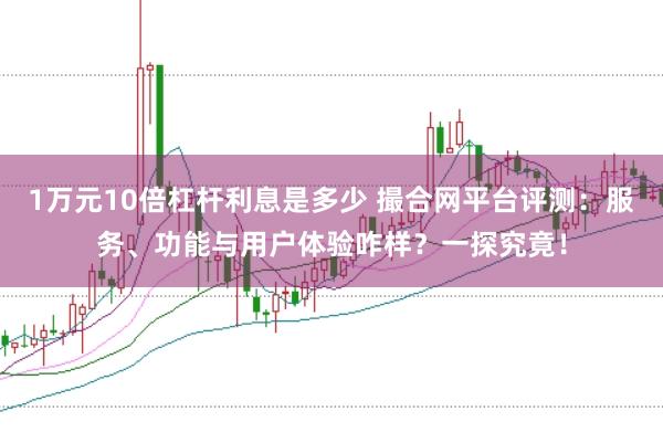 1万元10倍杠杆利息是多少 撮合网平台评测：服务、功能与用户体验咋样？一探究竟！