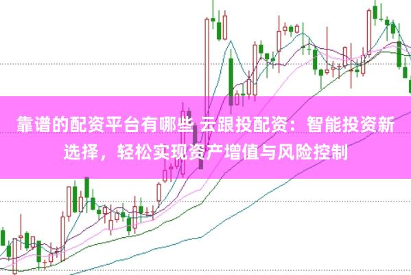 靠谱的配资平台有哪些 云跟投配资：智能投资新选择，轻松实现资产增值与风险控制