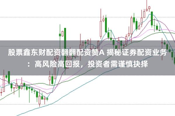 股票鑫东财配资翻翻配资赞A 揭秘证券配资业务：高风险高回报，投资者需谨慎抉择