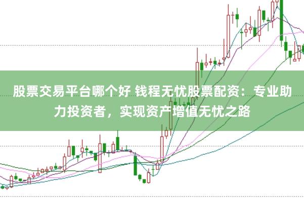 股票交易平台哪个好 钱程无忧股票配资：专业助力投资者，实现资产增值无忧之路