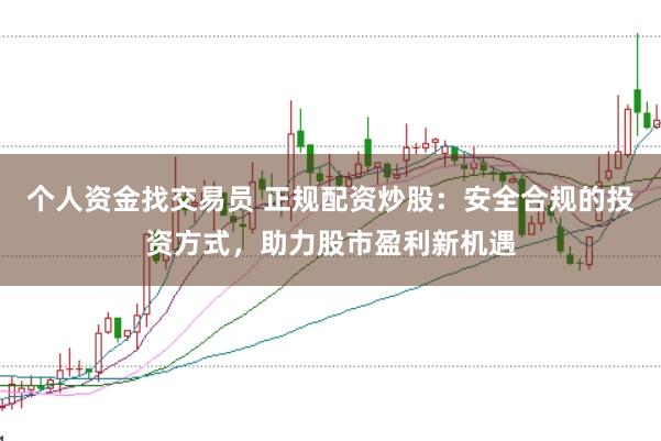 个人资金找交易员 正规配资炒股：安全合规的投资方式，助力股市盈利新机遇