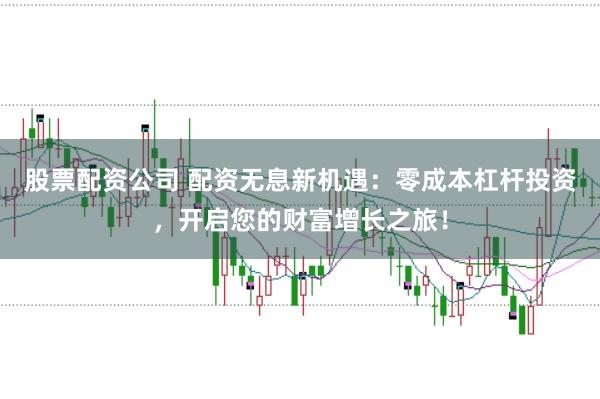 股票配资公司 配资无息新机遇：零成本杠杆投资，开启您的财富增长之旅！