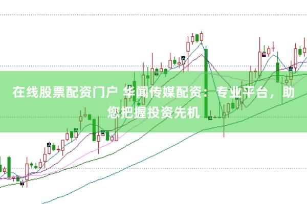 在线股票配资门户 华闻传媒配资：专业平台，助您把握投资先机