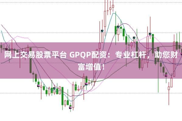 网上交易股票平台 GPQP配资：专业杠杆，助您财富增值！