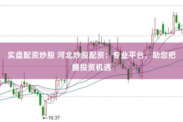 实盘配资炒股 河北炒股配资：专业平台，助您把握投资机遇