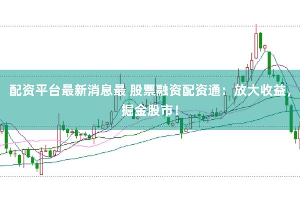 配资平台最新消息最 股票融资配资通：放大收益，掘金股市！