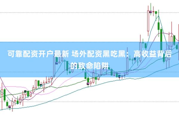 可靠配资开户最新 场外配资黑吃黑：高收益背后的致命陷阱