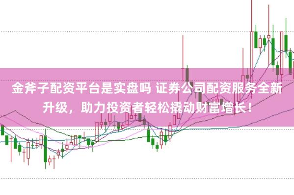 金斧子配资平台是实盘吗 证券公司配资服务全新升级，助力投资者轻松撬动财富增长！