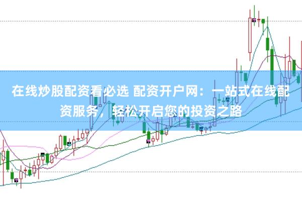 在线炒股配资看必选 配资开户网：一站式在线配资服务，轻松开启您的投资之路