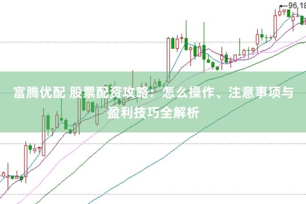 富腾优配 股票配资攻略：怎么操作、注意事项与盈利技巧全解析