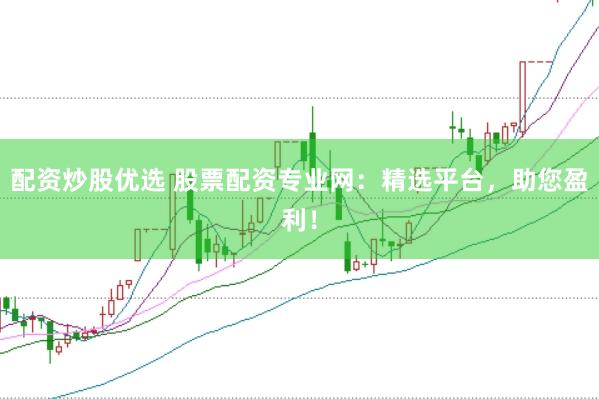 配资炒股优选 股票配资专业网：精选平台，助您盈利！