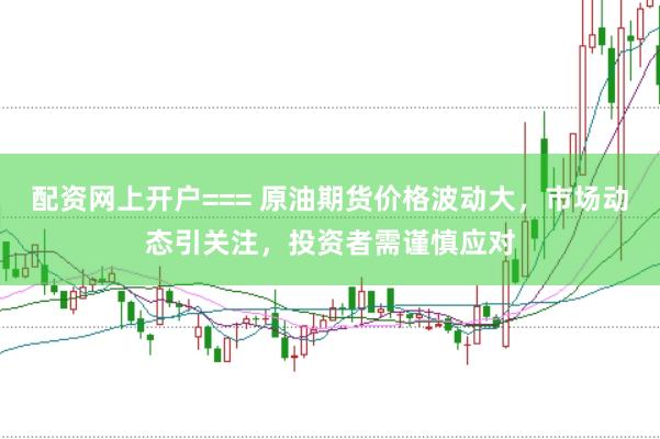 配资网上开户=== 原油期货价格波动大，市场动态引关注，投资者需谨慎应对